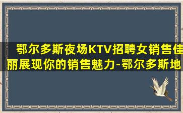 鄂尔多斯夜场KTV招聘女销售佳丽展现你的销售魅力-鄂尔多斯地区KTV招聘优厚待遇